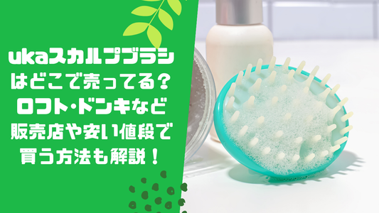 ukaスカルプブラシはどこで売ってる？ロフト･ドンキなど販売店や安い値段で買う方法も解説！