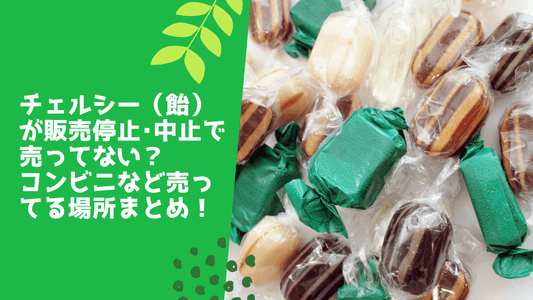 チェルシー(飴)が販売停止･中止で売ってない？コンビニなど売ってる場所まとめ！