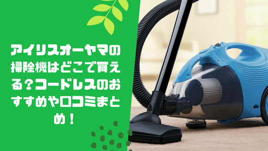 アイリスオーヤマの掃除機はどこで買える？コードレスのおすすめや口コミまとめ！