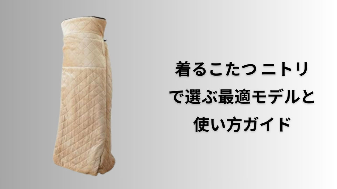 着るこたつ ニトリで選ぶ最適モデルと使い方ガイド